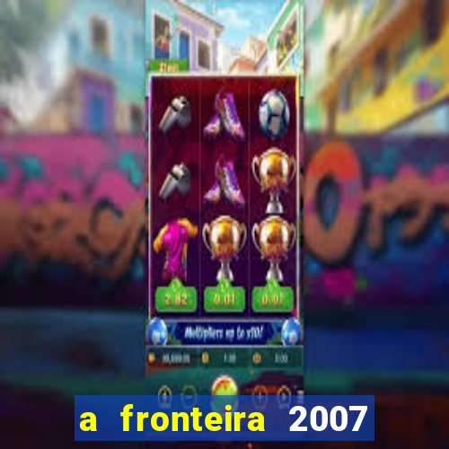 a fronteira 2007 filme completo dublado